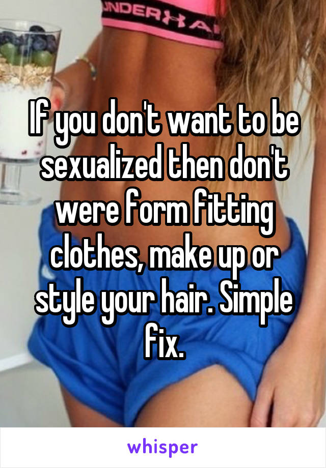 If you don't want to be sexualized then don't were form fitting clothes, make up or style your hair. Simple fix.