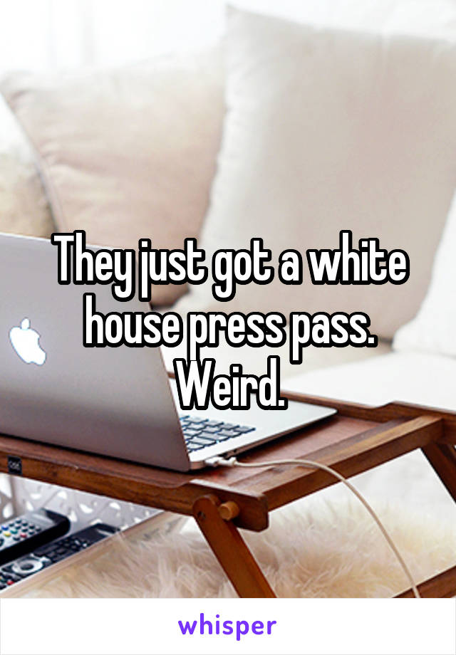 They just got a white house press pass. Weird.