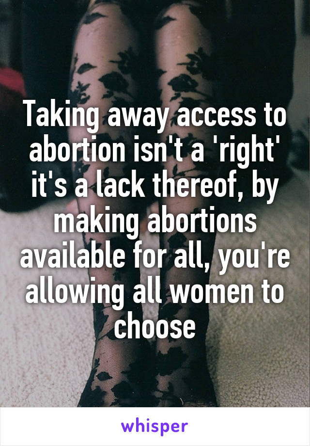 Taking away access to abortion isn't a 'right' it's a lack thereof, by making abortions available for all, you're allowing all women to choose