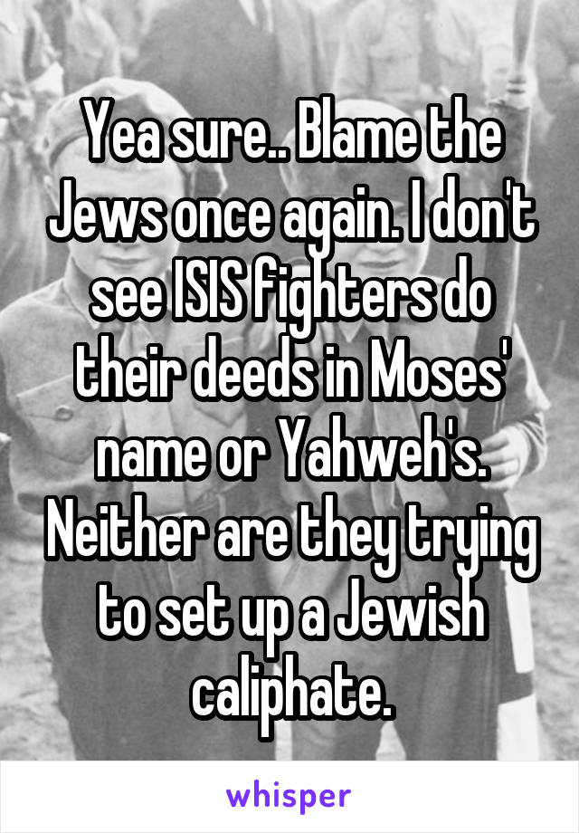 Yea sure.. Blame the Jews once again. I don't see ISIS fighters do their deeds in Moses' name or Yahweh's. Neither are they trying to set up a Jewish caliphate.