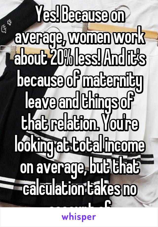 Yes! Because on average, women work about 20% less! And it's because of maternity leave and things of that relation. You're looking at total income on average, but that calculation takes no account of