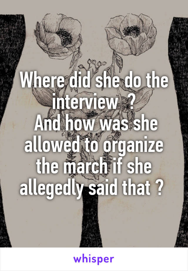 Where did she do the interview  ?
 And how was she allowed to organize the march if she allegedly said that ? 