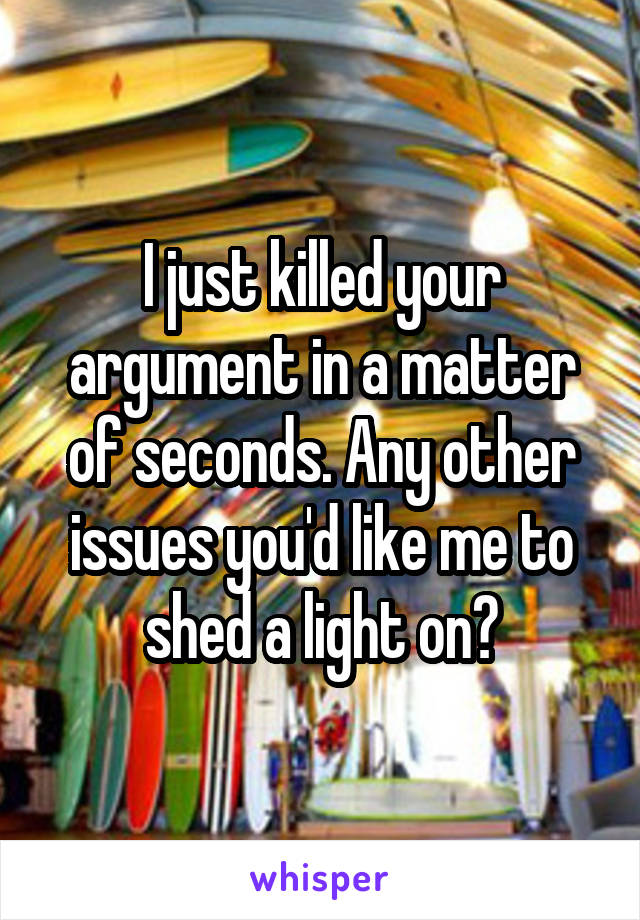 I just killed your argument in a matter of seconds. Any other issues you'd like me to shed a light on?