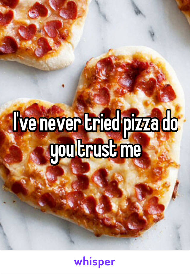 I've never tried pizza do you trust me