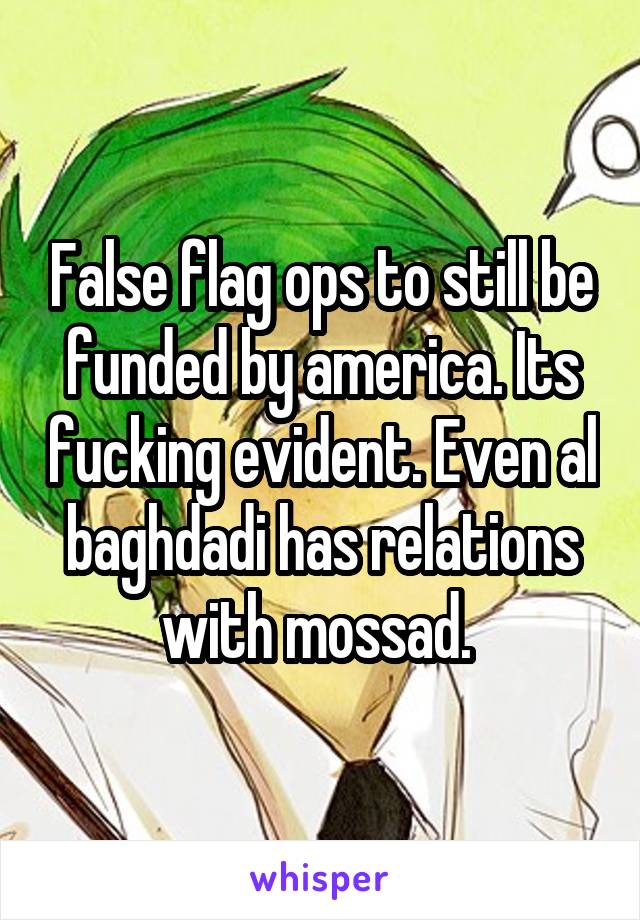 False flag ops to still be funded by america. Its fucking evident. Even al baghdadi has relations with mossad. 