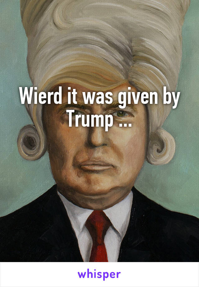 Wierd it was given by Trump ...


