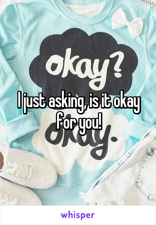 I just asking, is it okay for you!