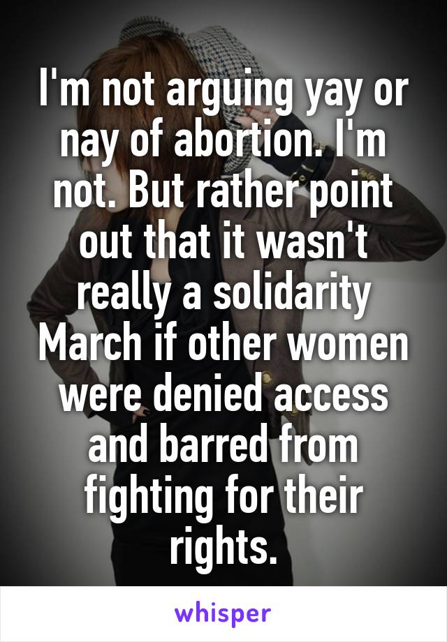 I'm not arguing yay or nay of abortion. I'm not. But rather point out that it wasn't really a solidarity March if other women were denied access and barred from fighting for their rights.