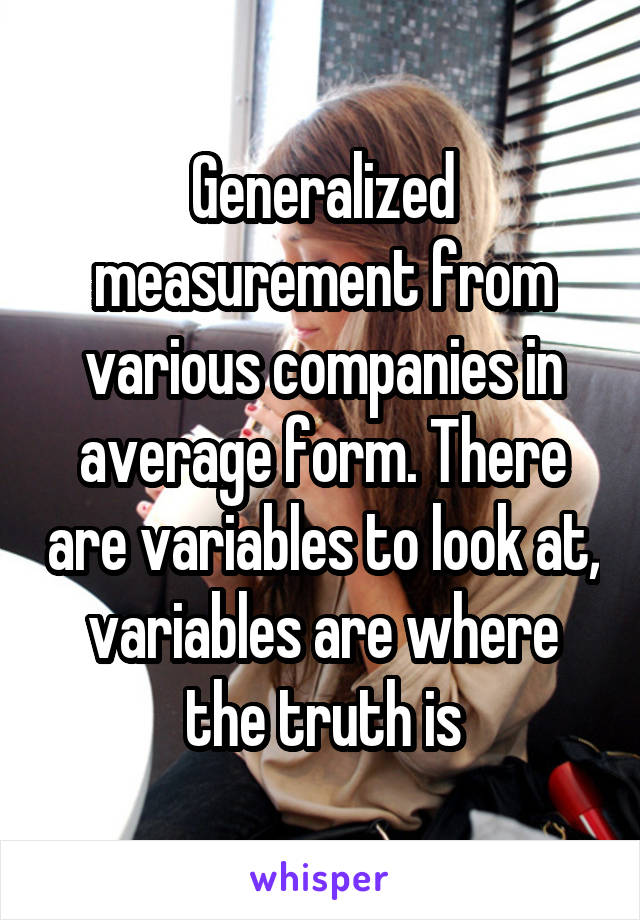 Generalized measurement from various companies in average form. There are variables to look at, variables are where the truth is