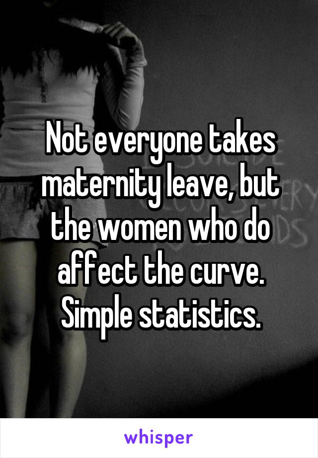 Not everyone takes maternity leave, but the women who do affect the curve. Simple statistics.