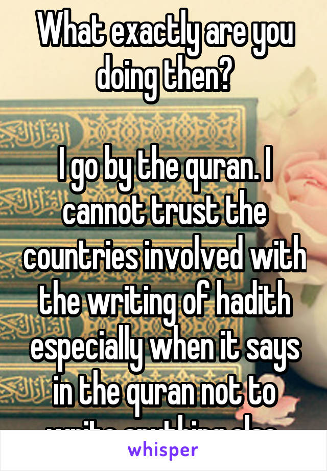 What exactly are you doing then?

I go by the quran. I cannot trust the countries involved with the writing of hadith especially when it says in the quran not to write anything else 