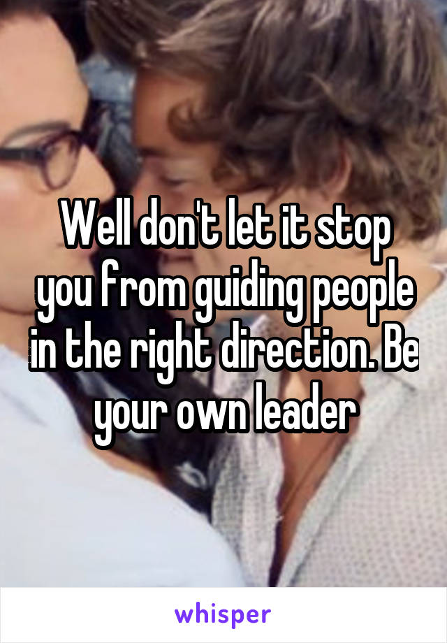 Well don't let it stop you from guiding people in the right direction. Be your own leader