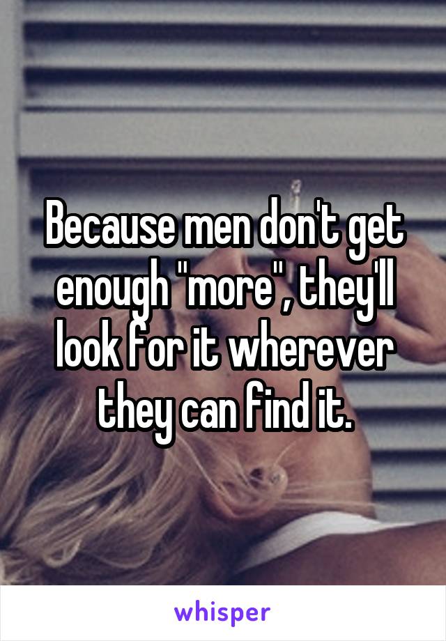 Because men don't get enough "more", they'll look for it wherever they can find it.