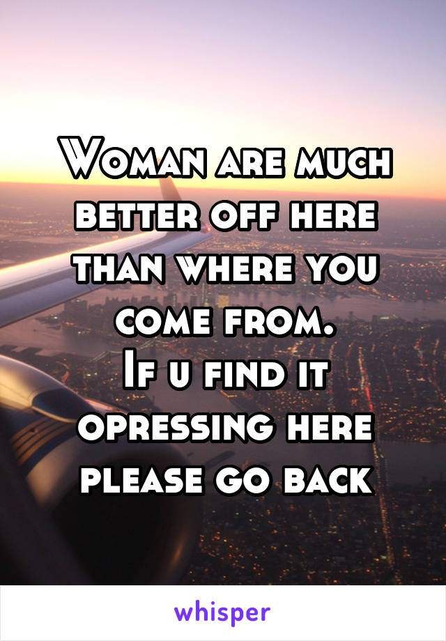 Woman are much better off here than where you come from.
If u find it opressing here please go back