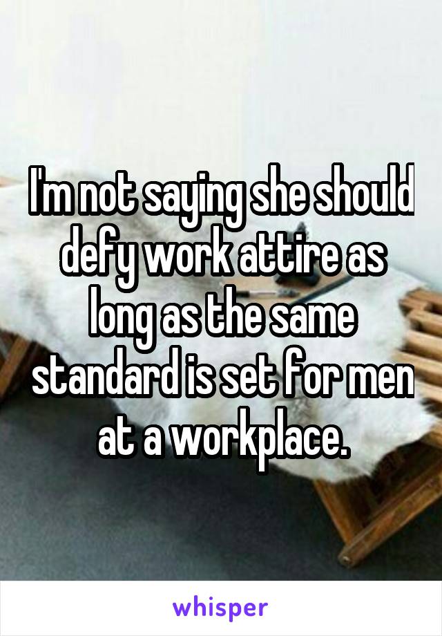 I'm not saying she should defy work attire as long as the same standard is set for men at a workplace.