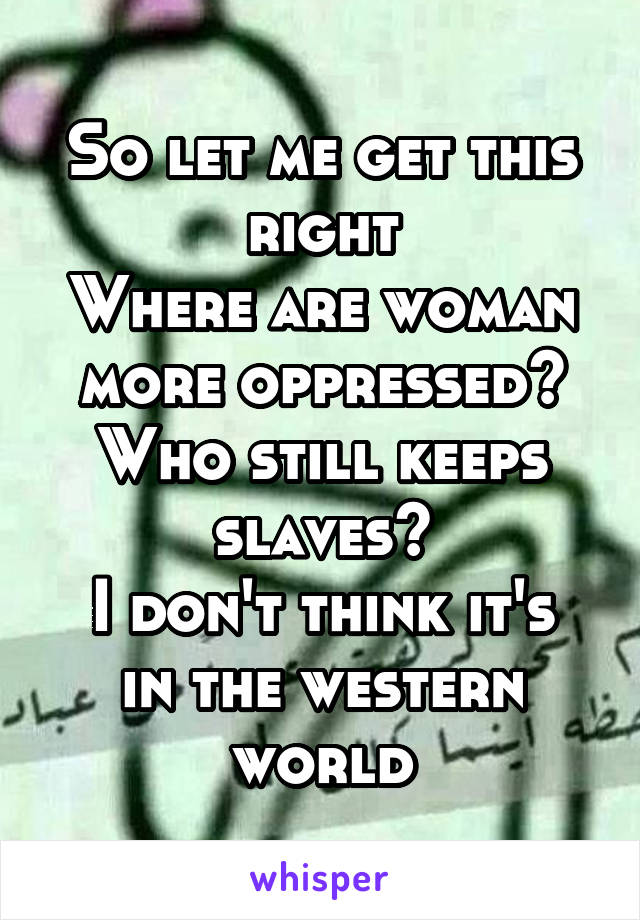 So let me get this right
Where are woman more oppressed?
Who still keeps slaves?
I don't think it's in the western world