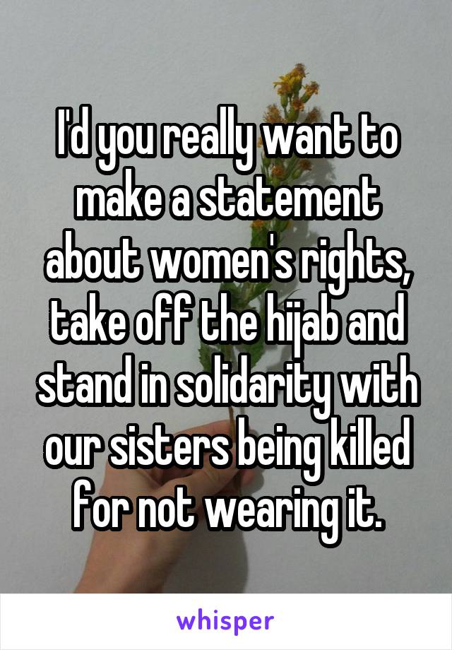 I'd you really want to make a statement about women's rights, take off the hijab and stand in solidarity with our sisters being killed for not wearing it.