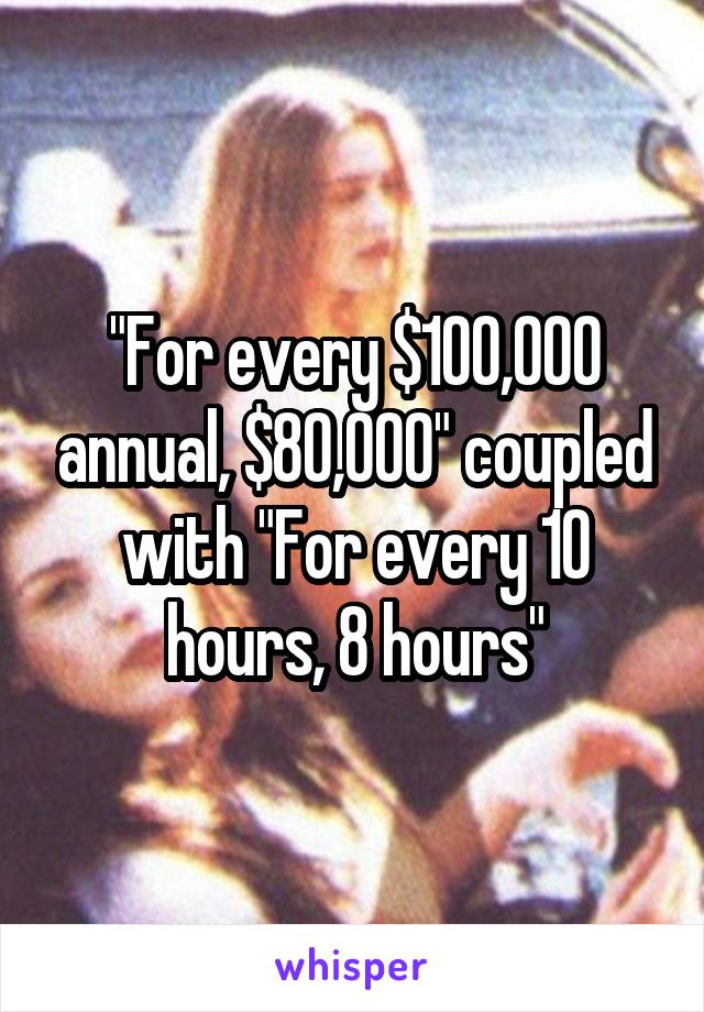 "For every $100,000 annual, $80,000" coupled with "For every 10 hours, 8 hours"