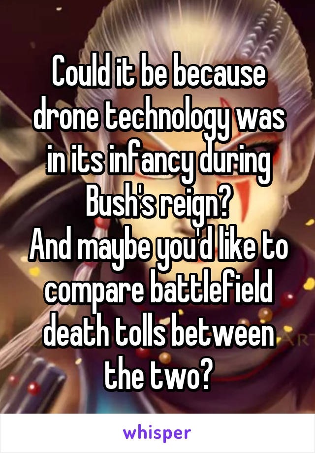 Could it be because drone technology was in its infancy during Bush's reign?
And maybe you'd like to compare battlefield death tolls between the two?