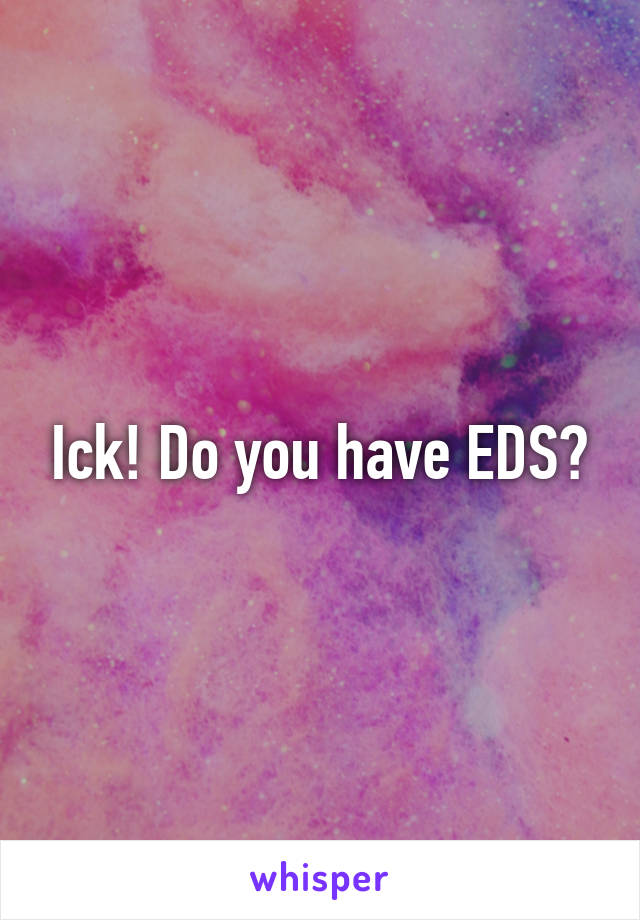 Ick! Do you have EDS?