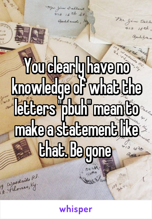 You clearly have no knowledge of what the letters "pbuh" mean to make a statement like that. Be gone 