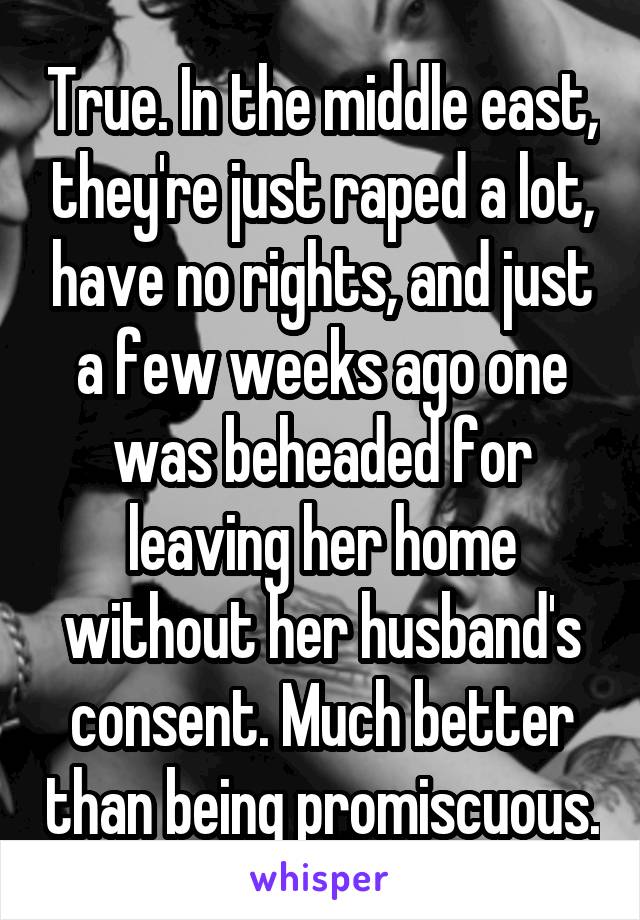 True. In the middle east, they're just raped a lot, have no rights, and just a few weeks ago one was beheaded for leaving her home without her husband's consent. Much better than being promiscuous.