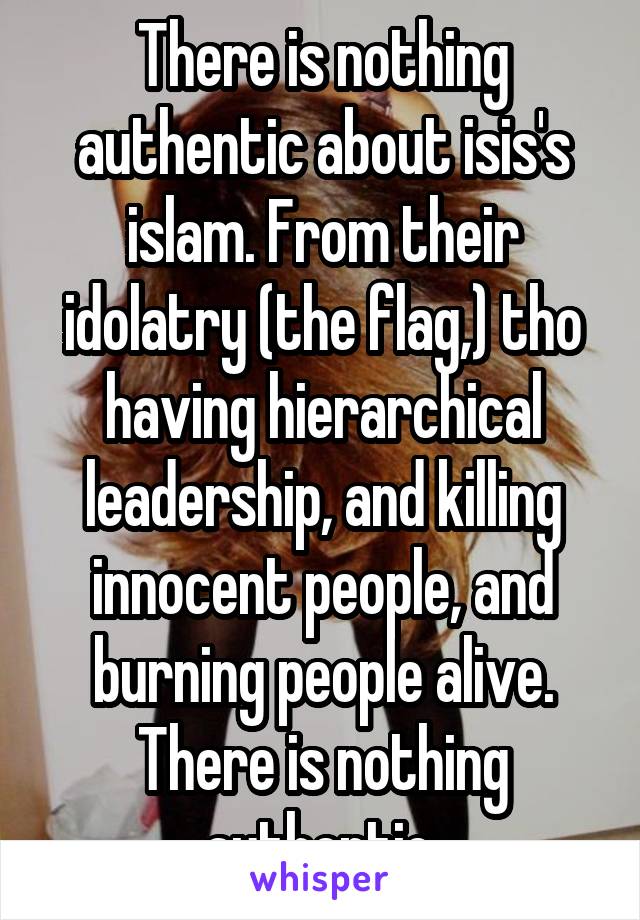 There is nothing authentic about isis's islam. From their idolatry (the flag,) tho having hierarchical leadership, and killing innocent people, and burning people alive. There is nothing authentic.