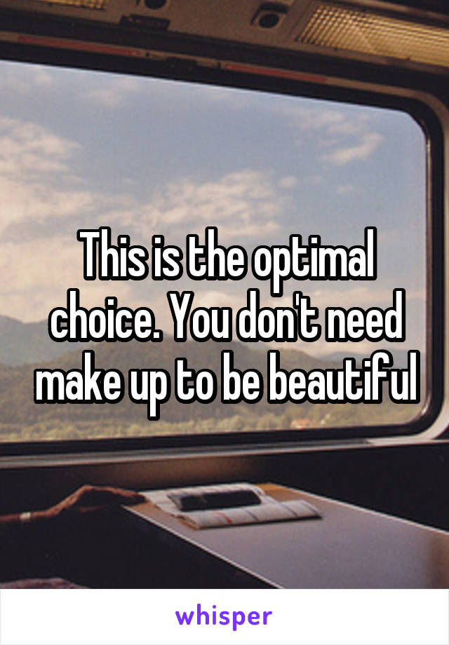 This is the optimal choice. You don't need make up to be beautiful