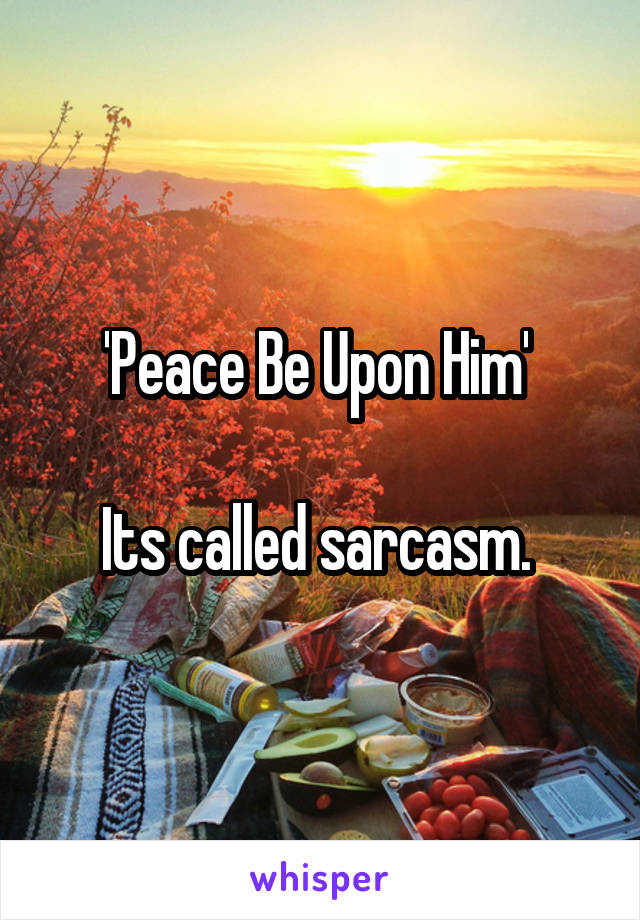 'Peace Be Upon Him' 

Its called sarcasm. 