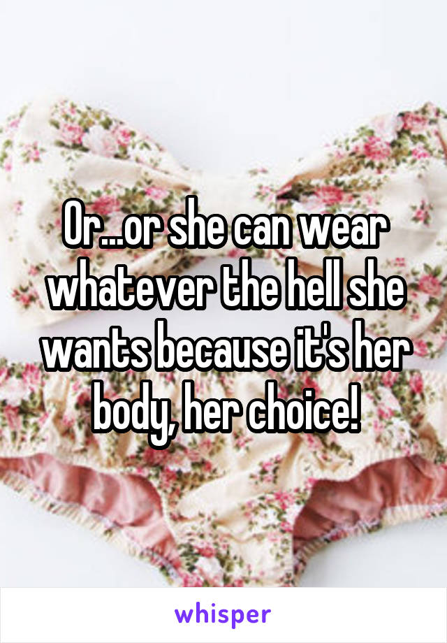 Or...or she can wear whatever the hell she wants because it's her body, her choice!