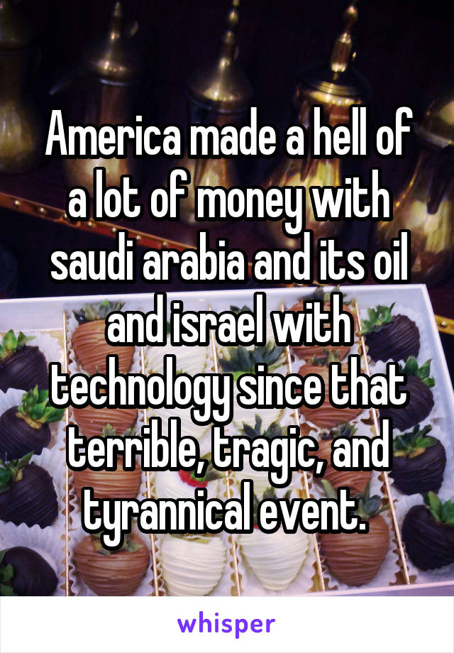 America made a hell of a lot of money with saudi arabia and its oil and israel with technology since that terrible, tragic, and tyrannical event. 