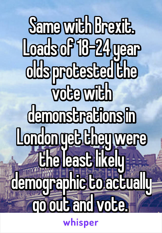 Same with Brexit. Loads of 18-24 year olds protested the vote with demonstrations in London yet they were the least likely demographic to actually go out and vote. 