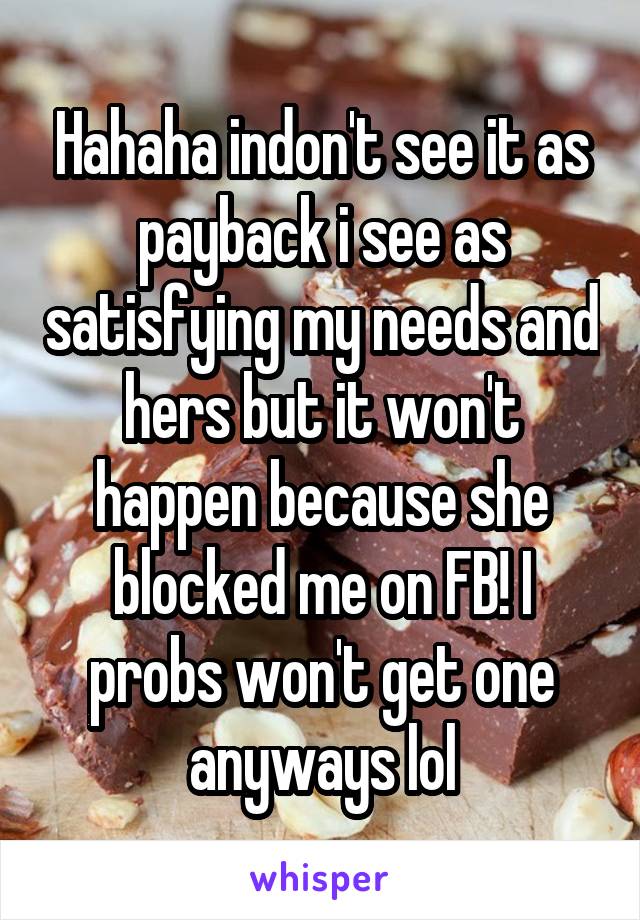 Hahaha indon't see it as payback i see as satisfying my needs and hers but it won't happen because she blocked me on FB! I probs won't get one anyways lol