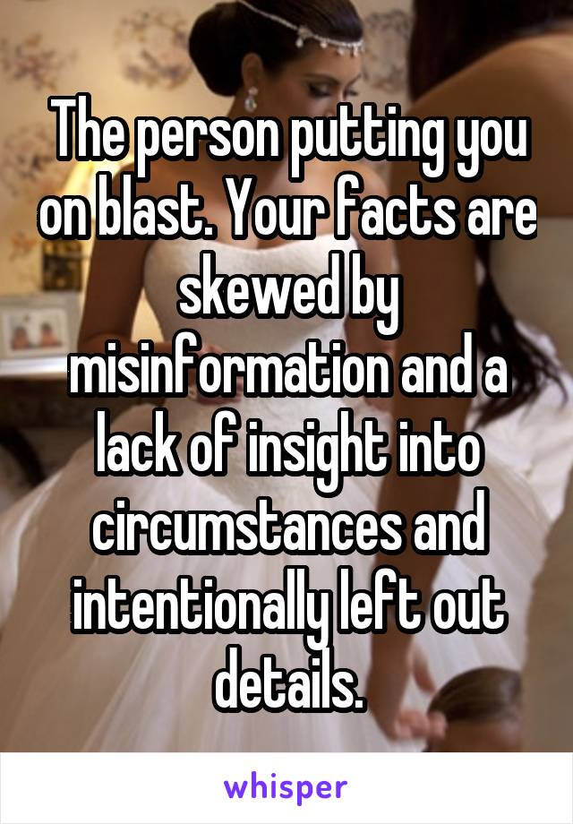 The person putting you on blast. Your facts are skewed by misinformation and a lack of insight into circumstances and intentionally left out details.