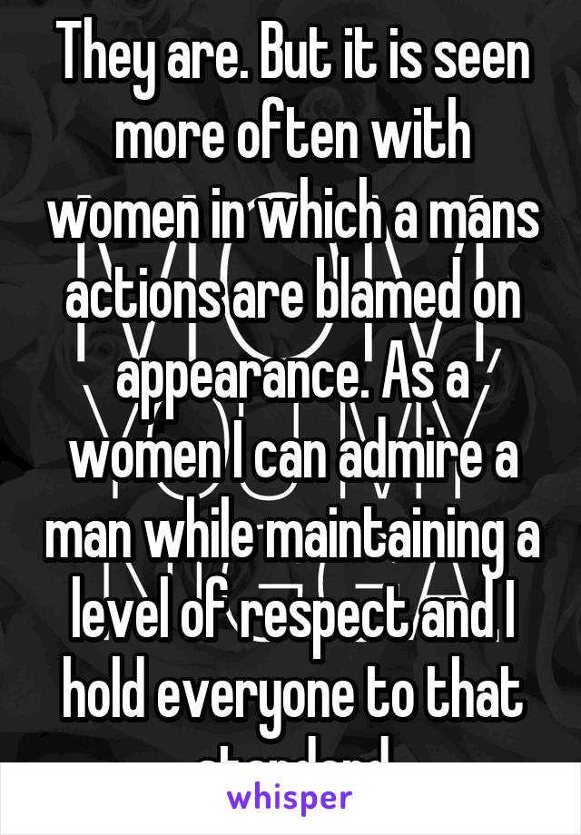 They are. But it is seen more often with women in which a mans actions are blamed on appearance. As a women I can admire a man while maintaining a level of respect and I hold everyone to that standard