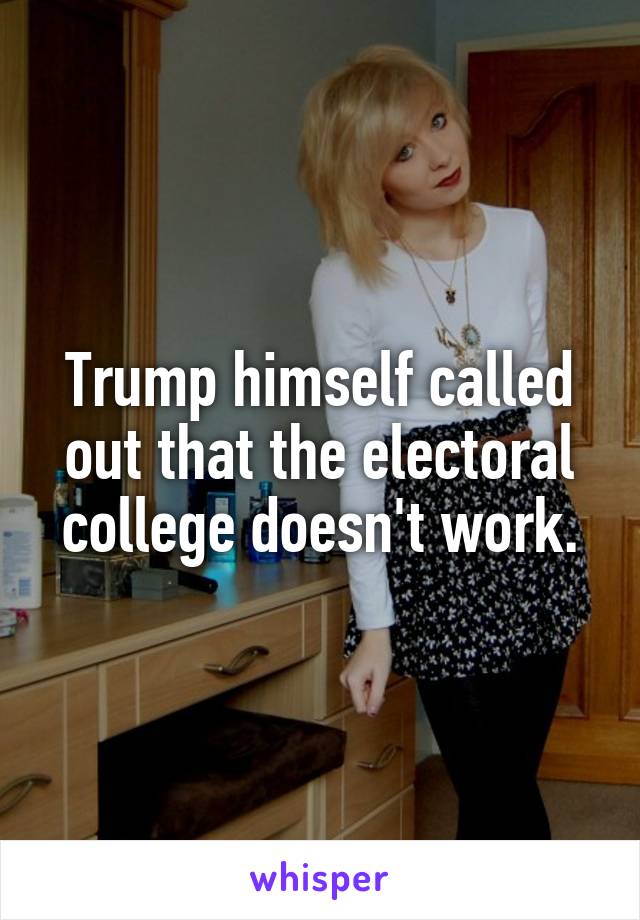 Trump himself called out that the electoral college doesn't work.