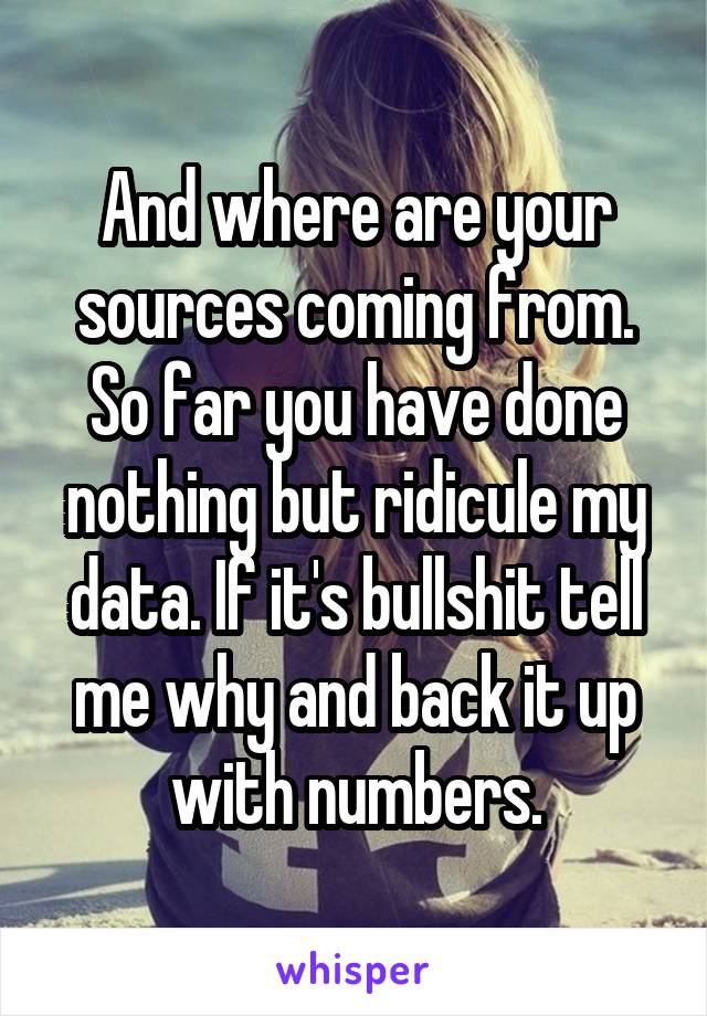 And where are your sources coming from. So far you have done nothing but ridicule my data. If it's bullshit tell me why and back it up with numbers.