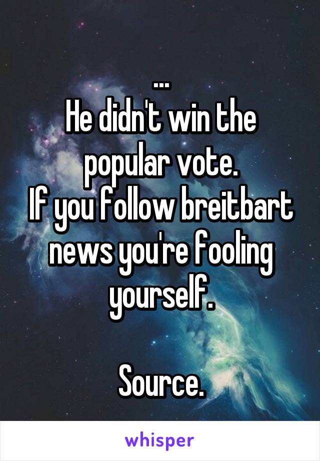 ...
He didn't win the popular vote.
If you follow breitbart news you're fooling yourself.

Source.