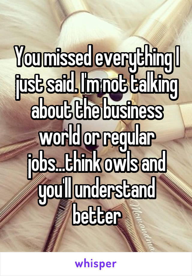 You missed everything I just said. I'm not talking about the business world or regular jobs...think owls and you'll understand better