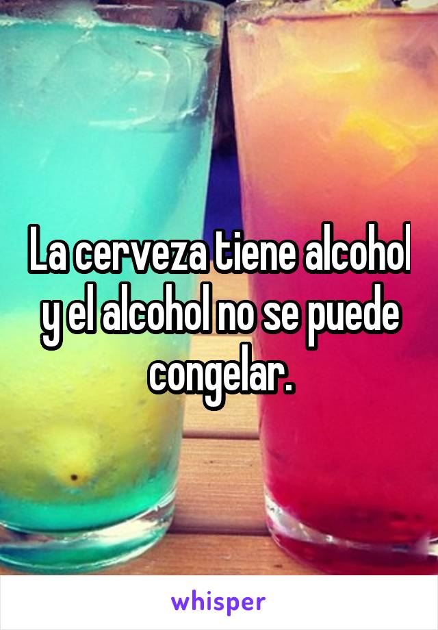 La cerveza tiene alcohol y el alcohol no se puede congelar.