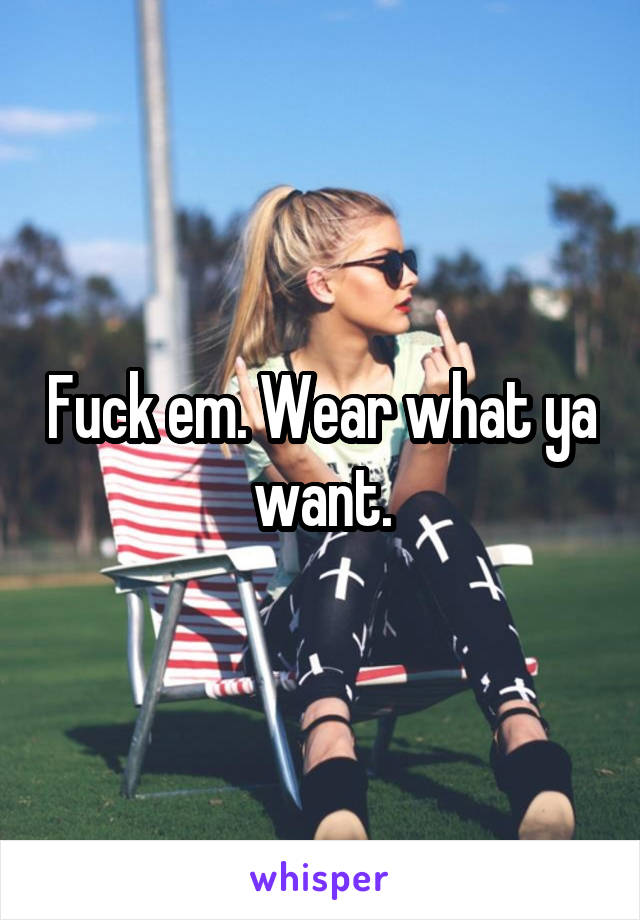 Fuck em. Wear what ya want.