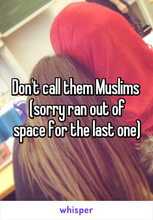 Don't call them Muslims 
(sorry ran out of space for the last one)