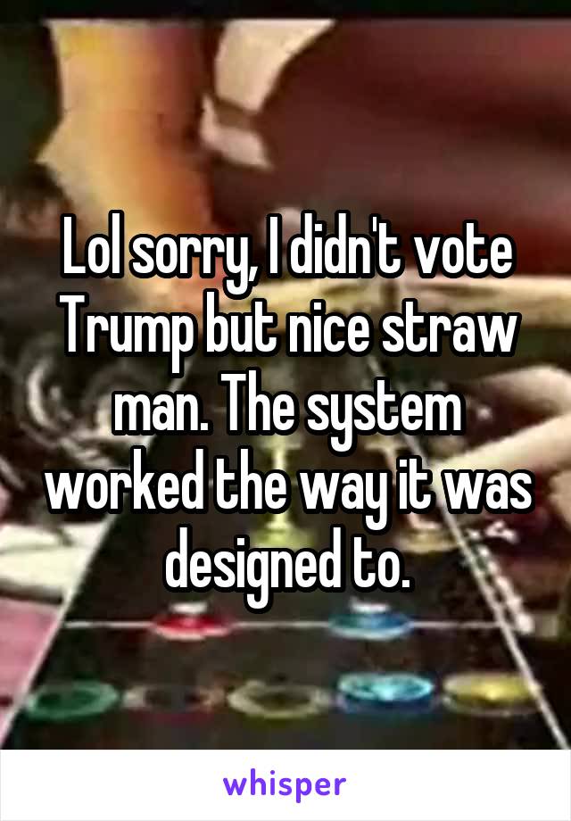 Lol sorry, I didn't vote Trump but nice straw man. The system worked the way it was designed to.