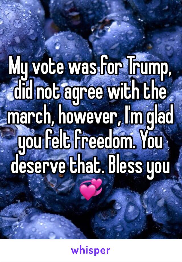 My vote was for Trump, did not agree with the march, however, I'm glad you felt freedom. You deserve that. Bless you 💞