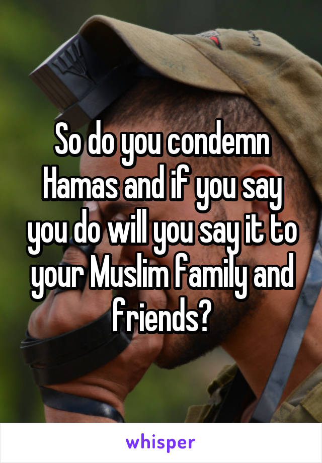 So do you condemn Hamas and if you say you do will you say it to your Muslim family and friends?