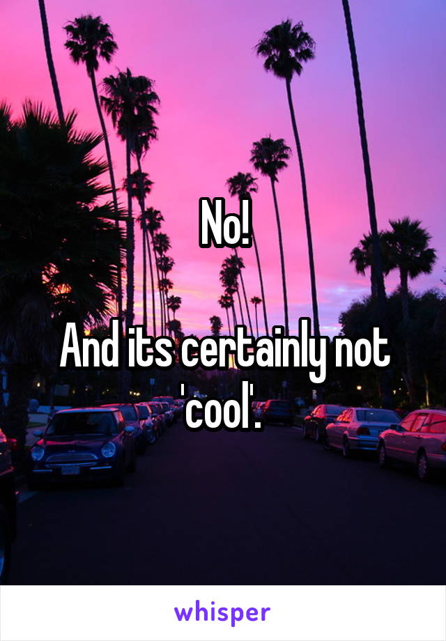 No!

And its certainly not 'cool'. 