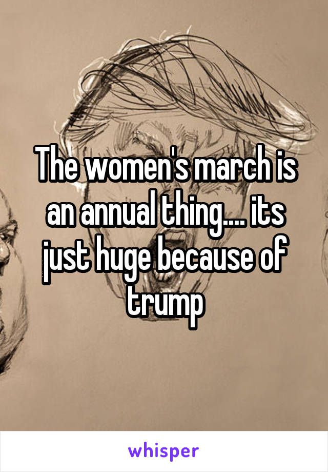 The women's march is an annual thing.... its just huge because of trump