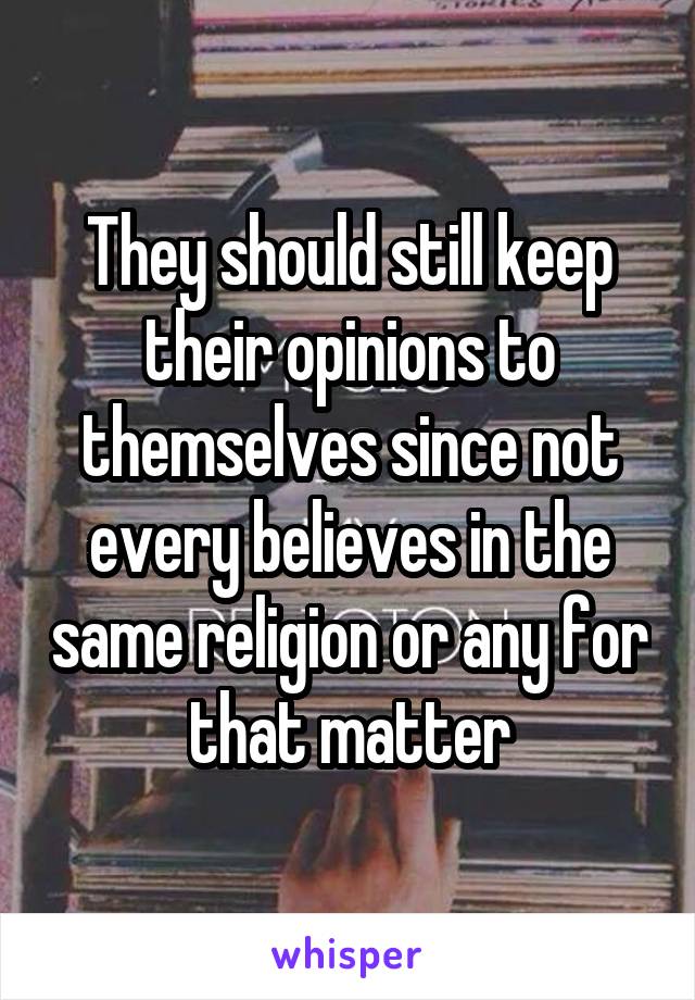 They should still keep their opinions to themselves since not every believes in the same religion or any for that matter