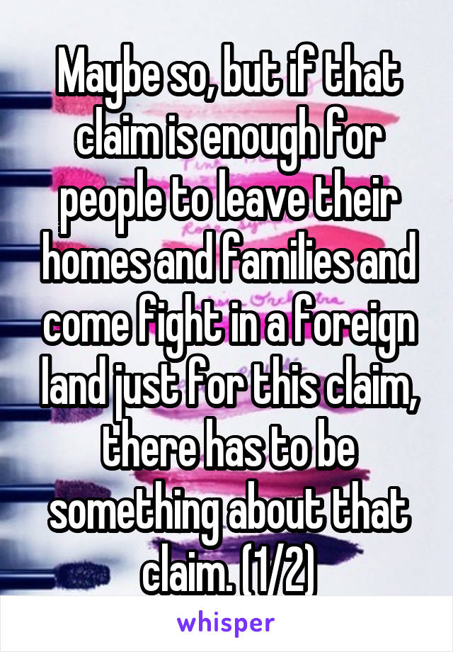 Maybe so, but if that claim is enough for people to leave their homes and families and come fight in a foreign land just for this claim, there has to be something about that claim. (1/2)