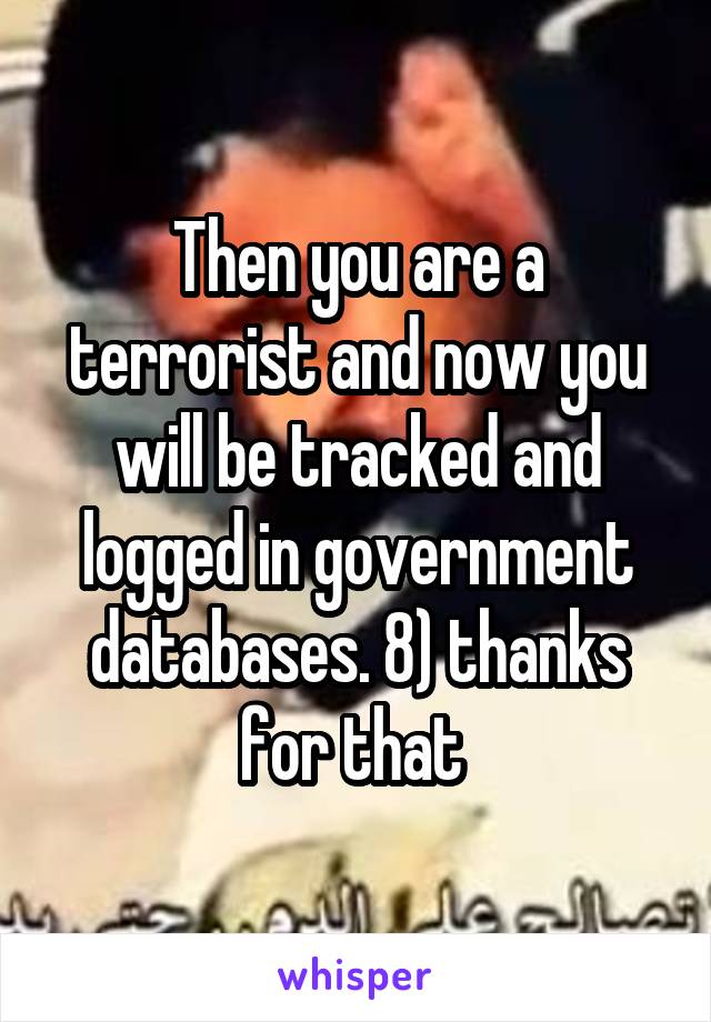 Then you are a terrorist and now you will be tracked and logged in government databases. 8) thanks for that 